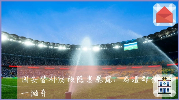 国安替补防线隐患暴露，恐遭邵佳一抛弃