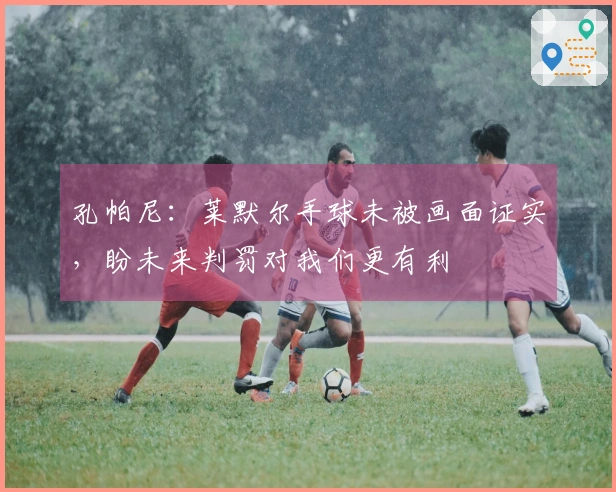 孔帕尼：莱默尔手球未被画面证实，盼未来判罚对我们更有利