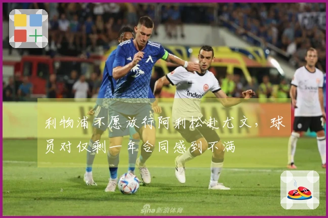 利物浦不愿放行阿利松赴尤文，球员对仅剩一年合同感到不满